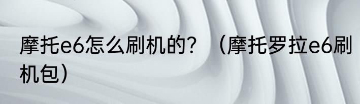 摩托e6怎么刷机的？（摩托罗拉e6刷机包）