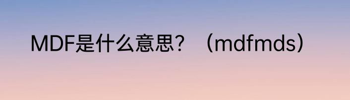 MDF是什么意思？（mdfmds）