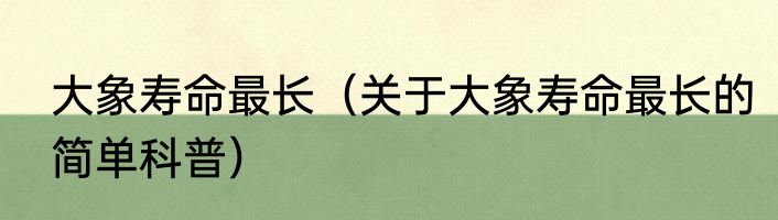 大象寿命最长（关于大象寿命最长的简单科普）