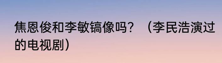 焦恩俊和李敏镐像吗？（李民浩演过的电视剧）