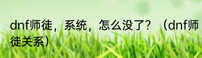 dnf师徒，系统，怎么没了？（dnf师徒关系）