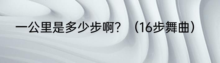 一公里是多少步啊？（16步舞曲）