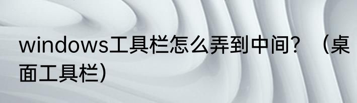 windows工具栏怎么弄到中间？（桌面工具栏）