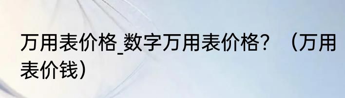 万用表价格_数字万用表价格？（万用表价钱）