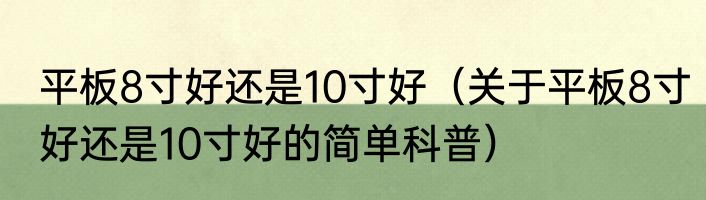 平板8寸好还是10寸好（关于平板8寸好还是10寸好的简单科普）