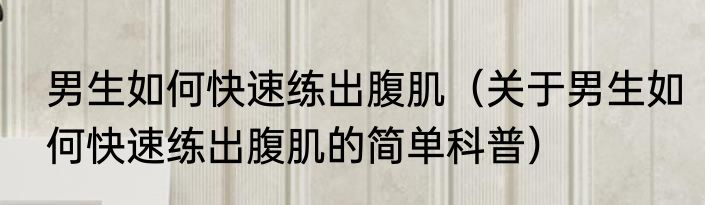 男生如何快速练出腹肌（关于男生如何快速练出腹肌的简单科普）