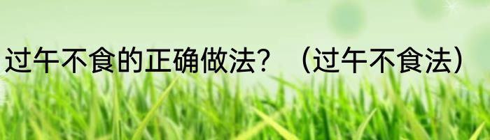 过午不食的正确做法？（过午不食法）