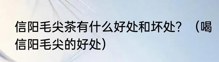 信阳毛尖茶有什么好处和坏处？（喝信阳毛尖的好处）