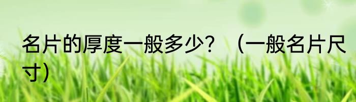 名片的厚度一般多少？（一般名片尺寸）