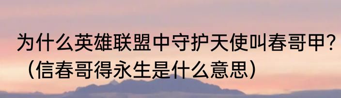 为什么英雄联盟中守护天使叫春哥甲？（信春哥得永生是什么意思）