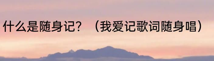 什么是随身记？（我爱记歌词随身唱）
