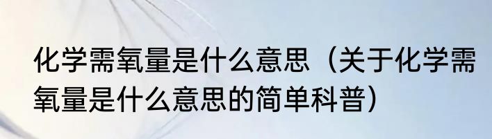 化学需氧量是什么意思（关于化学需氧量是什么意思的简单科普）