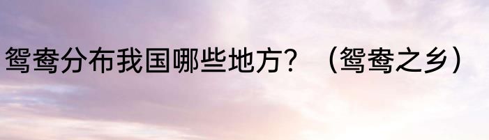 鸳鸯分布我国哪些地方？（鸳鸯之乡）