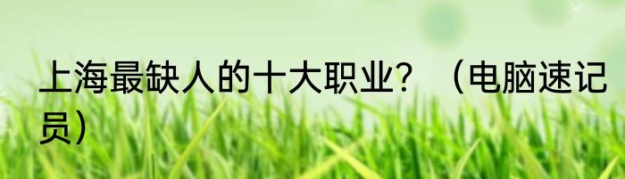 上海最缺人的十大职业？（电脑速记员）