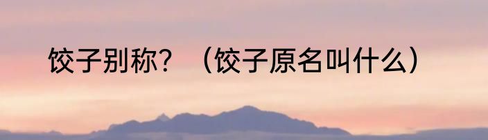 饺子别称？（饺子原名叫什么）