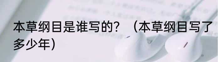 本草纲目是谁写的？（本草纲目写了多少年）