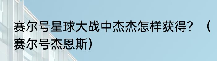 赛尔号星球大战中杰杰怎样获得？（赛尔号杰恩斯）