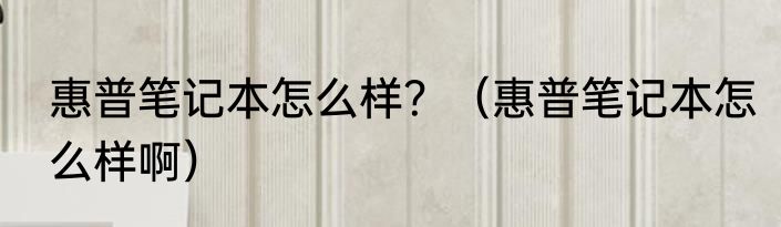 惠普笔记本怎么样？（惠普笔记本怎么样啊）