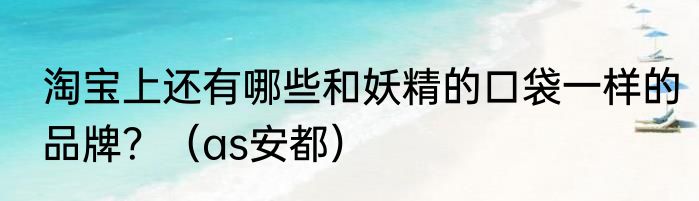 淘宝上还有哪些和妖精的口袋一样的品牌？（as安都）