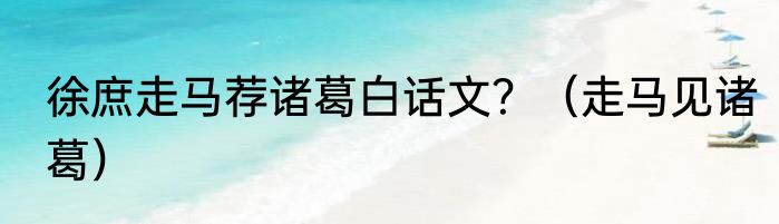 徐庶走马荐诸葛白话文？（走马见诸葛）