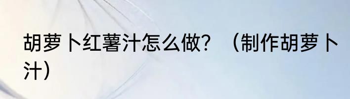 胡萝卜红薯汁怎么做？（制作胡萝卜汁）