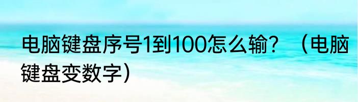 电脑键盘序号1到100怎么输？（电脑键盘变数字）