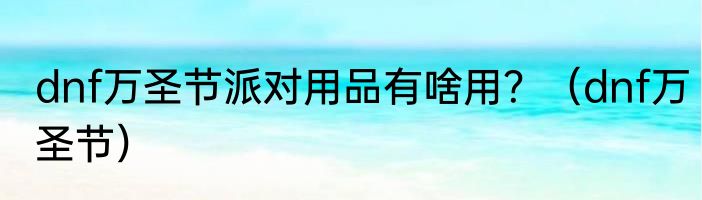 dnf万圣节派对用品有啥用？（dnf万圣节）