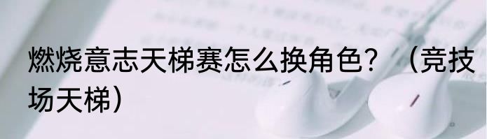 燃烧意志天梯赛怎么换角色？（竞技场天梯）