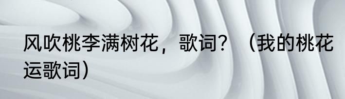 风吹桃李满树花，歌词？（我的桃花运歌词）