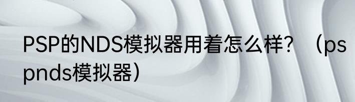 PSP的NDS模拟器用着怎么样？（pspnds模拟器）