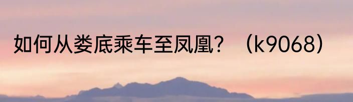 如何从娄底乘车至凤凰？（k9068）