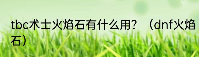 tbc术士火焰石有什么用？（dnf火焰石）