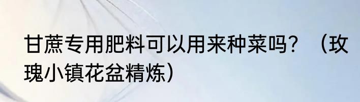 甘蔗专用肥料可以用来种菜吗？（玫瑰小镇花盆精炼）