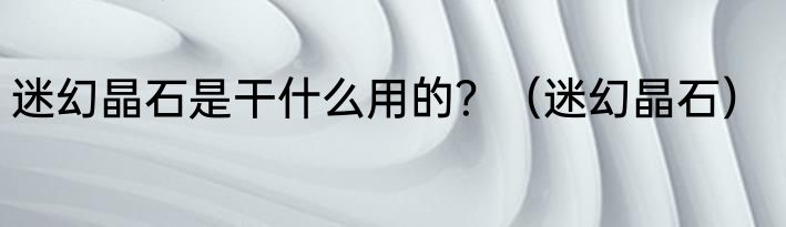 迷幻晶石是干什么用的？（迷幻晶石）