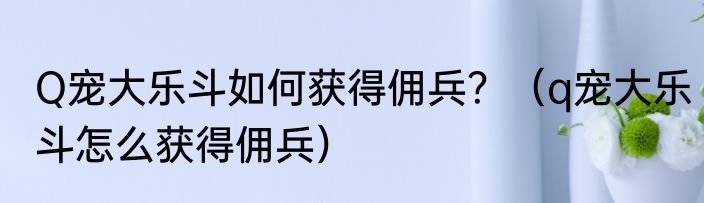Q宠大乐斗如何获得佣兵？（q宠大乐斗怎么获得佣兵）