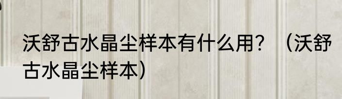 沃舒古水晶尘样本有什么用？（沃舒古水晶尘样本）