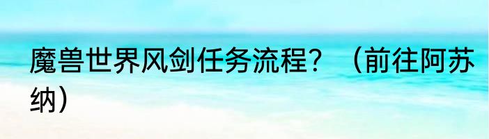 魔兽世界风剑任务流程？（前往阿苏纳）