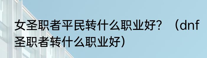 女圣职者平民转什么职业好？（dnf圣职者转什么职业好）