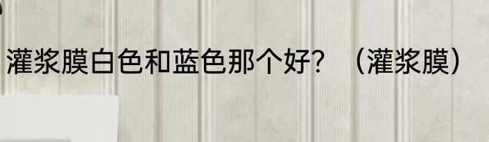 灌浆膜白色和蓝色那个好？（灌浆膜）