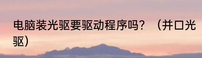 电脑装光驱要驱动程序吗？（并口光驱）