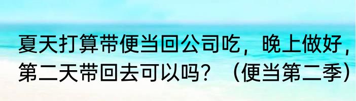 夏天打算带便当回公司吃，晚上做好，第二天带回去可以吗？（便当第二季）
