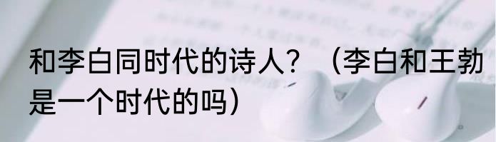 和李白同时代的诗人？（李白和王勃是一个时代的吗）