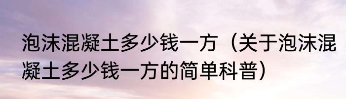 泡沫混凝土多少钱一方（关于泡沫混凝土多少钱一方的简单科普）