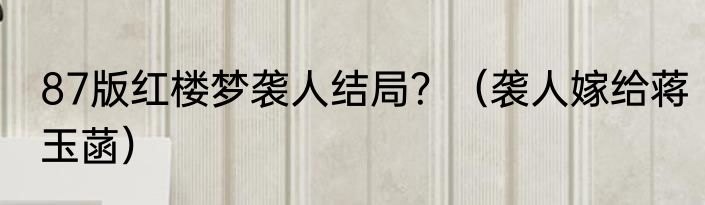 87版红楼梦袭人结局？（袭人嫁给蒋玉菡）