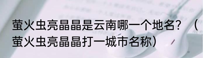 萤火虫亮晶晶是云南哪一个地名？（萤火虫亮晶晶打一城市名称）