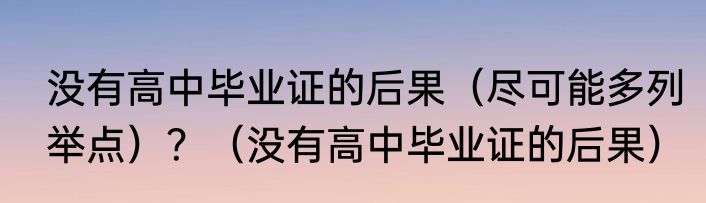 没有高中毕业证的后果（尽可能多列举点）？（没有高中毕业证的后果）