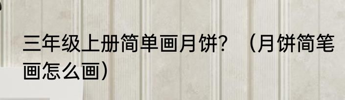 三年级上册简单画月饼？（月饼简笔画怎么画）