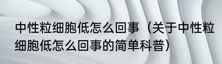 中性粒细胞低怎么回事（关于中性粒细胞低怎么回事的简单科普）