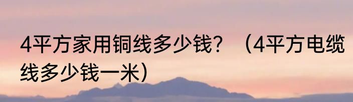 4平方家用铜线多少钱？（4平方电缆线多少钱一米）