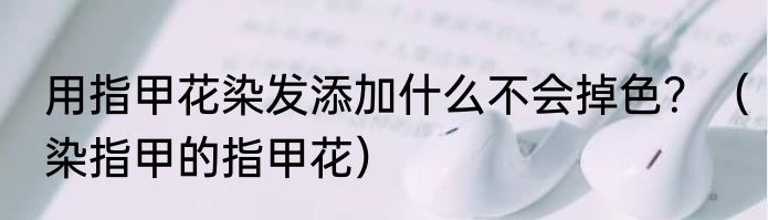 用指甲花染发添加什么不会掉色？（染指甲的指甲花）